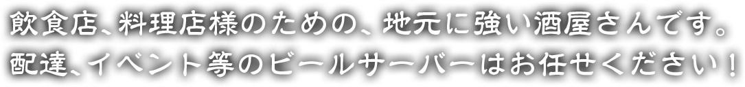 飲食店、料理店様のための、地元に強い酒屋さんです。配達、イベント等のビールサーバーはお任せください！