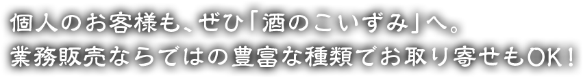 個人のお客様も、ぜひ「酒のこいずみ」へ。業務販売ならではの豊富な種類でお取り寄せもOK！